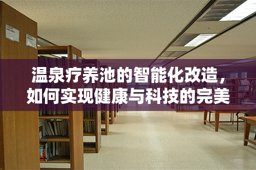 温泉疗养池的智能化改造，如何实现健康与科技的完美融合？