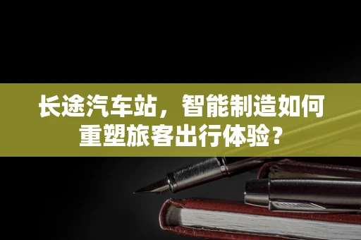 长途汽车站，智能制造如何重塑旅客出行体验？