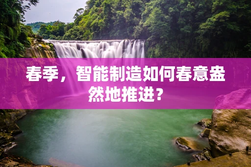 春季，智能制造如何春意盎然地推进？