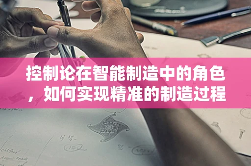 控制论在智能制造中的角色，如何实现精准的制造过程控制？