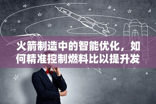 火箭制造中的智能优化，如何精准控制燃料比以提升发射效率？