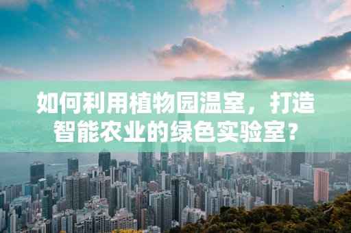 如何利用植物园温室，打造智能农业的绿色实验室？