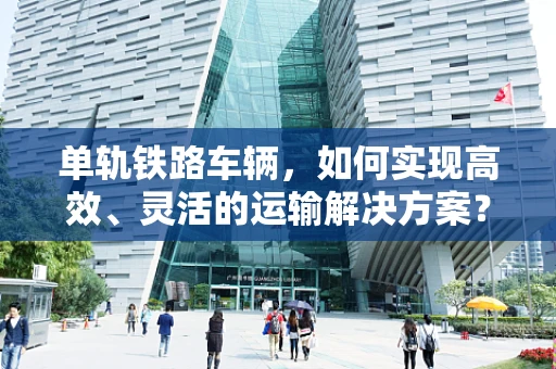 单轨铁路车辆，如何实现高效、灵活的运输解决方案？