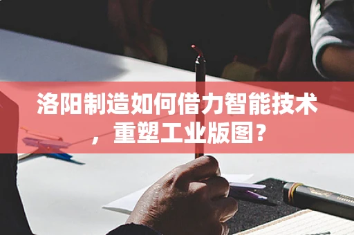洛阳制造如何借力智能技术，重塑工业版图？