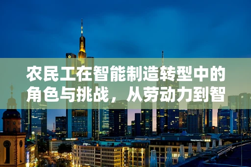 农民工在智能制造转型中的角色与挑战，从劳动力到智能工厂的桥梁