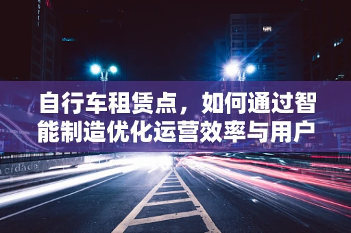 自行车租赁点，如何通过智能制造优化运营效率与用户体验？