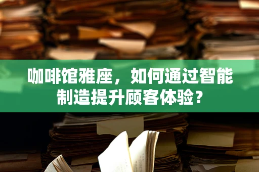 咖啡馆雅座，如何通过智能制造提升顾客体验？
