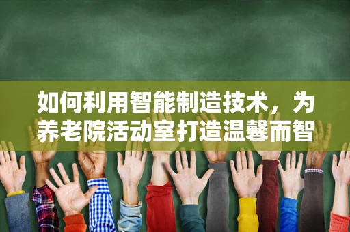 如何利用智能制造技术，为养老院活动室打造温馨而智能的社交空间？
