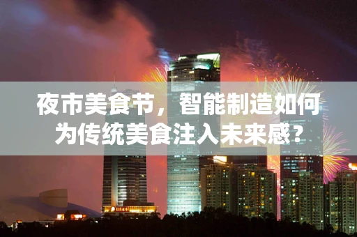 夜市美食节，智能制造如何为传统美食注入未来感？