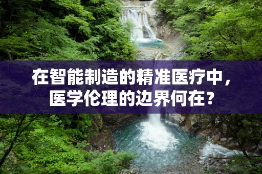 在智能制造的精准医疗中，医学伦理的边界何在？