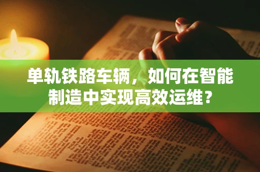 单轨铁路车辆，如何在智能制造中实现高效运维？