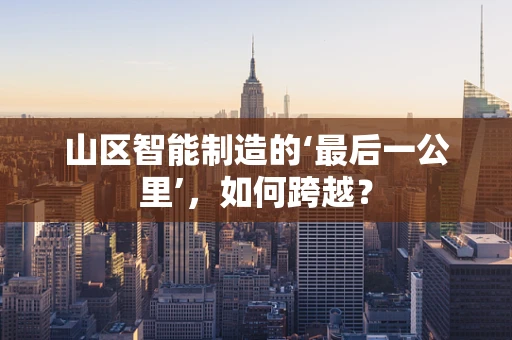 山区智能制造的‘最后一公里’，如何跨越？