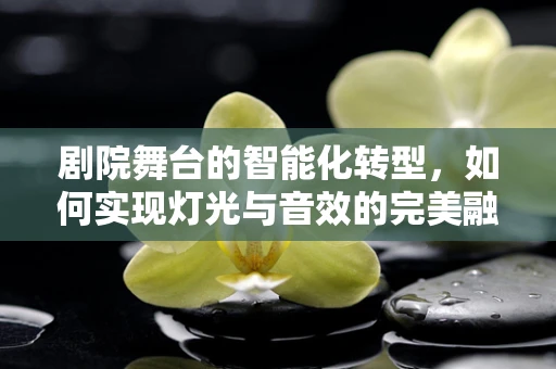 剧院舞台的智能化转型，如何实现灯光与音效的完美融合？
