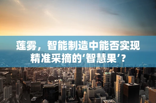 莲雾，智能制造中能否实现精准采摘的‘智慧果’？