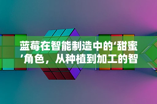 蓝莓在智能制造中的‘甜蜜’角色，从种植到加工的智能升级