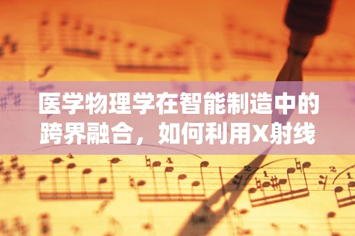 医学物理学在智能制造中的跨界融合，如何利用X射线技术优化手术导航系统？
