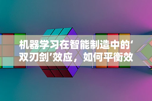 机器学习在智能制造中的‘双刃剑’效应，如何平衡效率与安全？