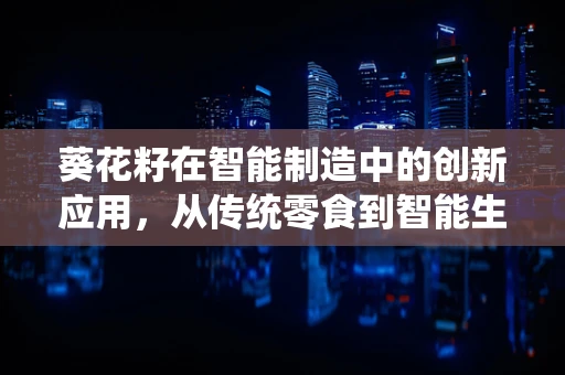 葵花籽在智能制造中的创新应用，从传统零食到智能生产的桥梁