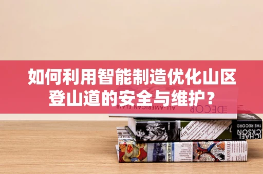 如何利用智能制造优化山区登山道的安全与维护？