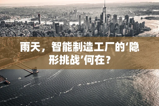 雨天，智能制造工厂的‘隐形挑战’何在？