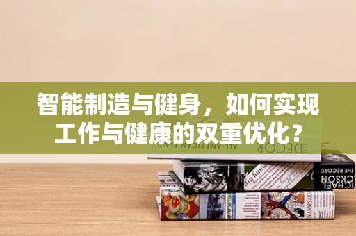 智能制造与健身，如何实现工作与健康的双重优化？