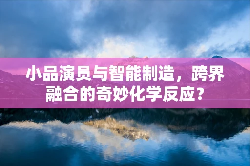 小品演员与智能制造，跨界融合的奇妙化学反应？
