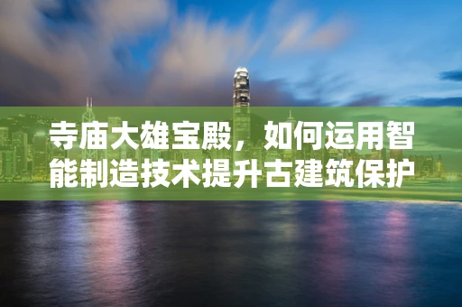 寺庙大雄宝殿，如何运用智能制造技术提升古建筑保护与文化传承？
