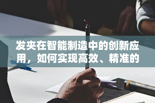 发夹在智能制造中的创新应用，如何实现高效、精准的装配？