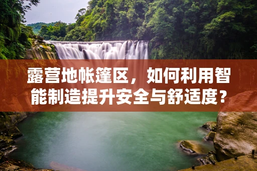 露营地帐篷区，如何利用智能制造提升安全与舒适度？
