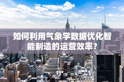 如何利用气象学数据优化智能制造的运营效率？