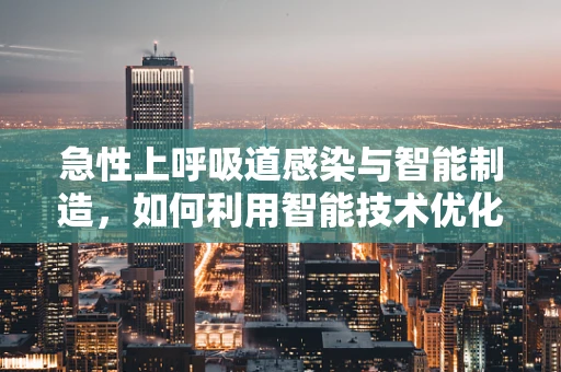 急性上呼吸道感染与智能制造，如何利用智能技术优化患者诊疗流程？