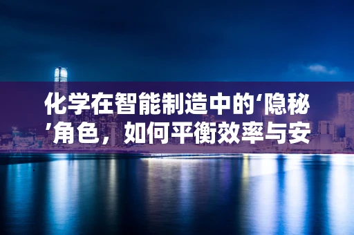 化学在智能制造中的‘隐秘’角色，如何平衡效率与安全？