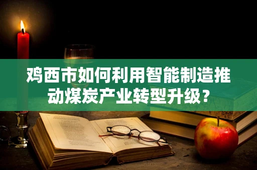鸡西市如何利用智能制造推动煤炭产业转型升级？