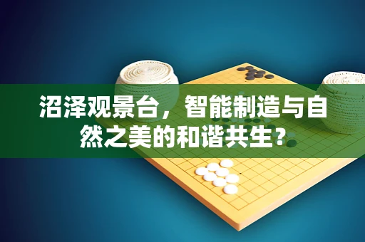 沼泽观景台，智能制造与自然之美的和谐共生？