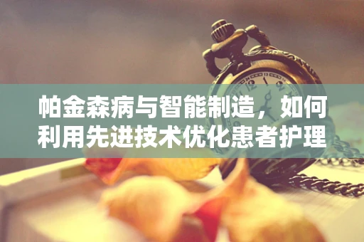 帕金森病与智能制造，如何利用先进技术优化患者护理流程？