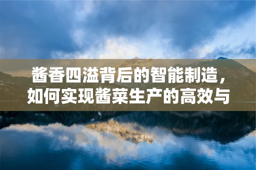 酱香四溢背后的智能制造，如何实现酱菜生产的高效与安全？