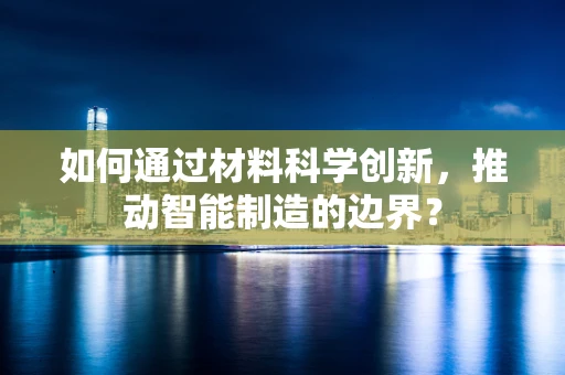 如何通过材料科学创新，推动智能制造的边界？