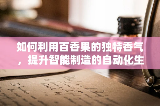 如何利用百香果的独特香气，提升智能制造的自动化生产线效率？