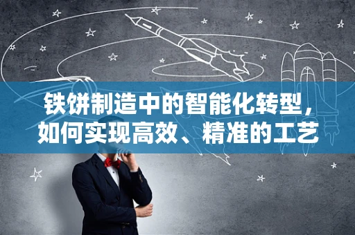 铁饼制造中的智能化转型，如何实现高效、精准的工艺控制？