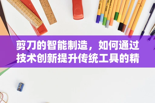 剪刀的智能制造，如何通过技术创新提升传统工具的精度与效率？