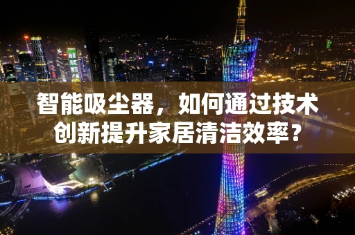 智能吸尘器，如何通过技术创新提升家居清洁效率？
