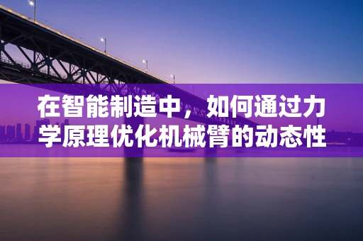 在智能制造中，如何通过力学原理优化机械臂的动态性能？