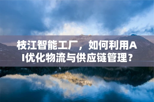 枝江智能工厂，如何利用AI优化物流与供应链管理？