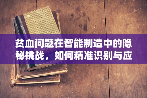 贫血问题在智能制造中的隐秘挑战，如何精准识别与应对？
