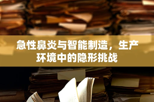 急性鼻炎与智能制造，生产环境中的隐形挑战