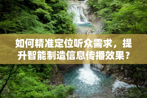 如何精准定位听众需求，提升智能制造信息传播效果？
