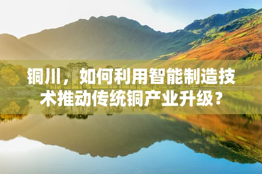 铜川，如何利用智能制造技术推动传统铜产业升级？
