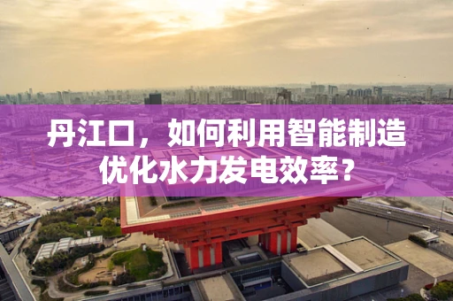 丹江口，如何利用智能制造优化水力发电效率？