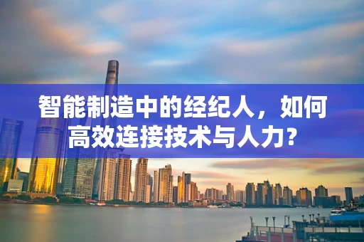 智能制造中的经纪人，如何高效连接技术与人力？