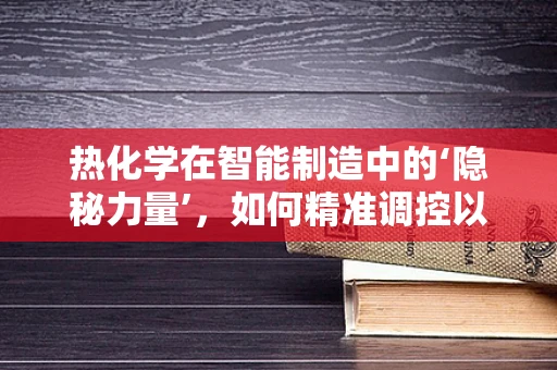 热化学在智能制造中的‘隐秘力量’，如何精准调控以优化生产过程？